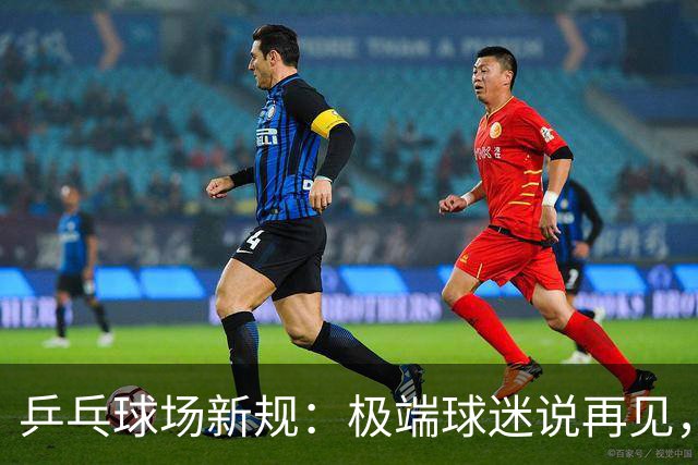 乒乓球场新规：极端球迷说再见，你该回家了！