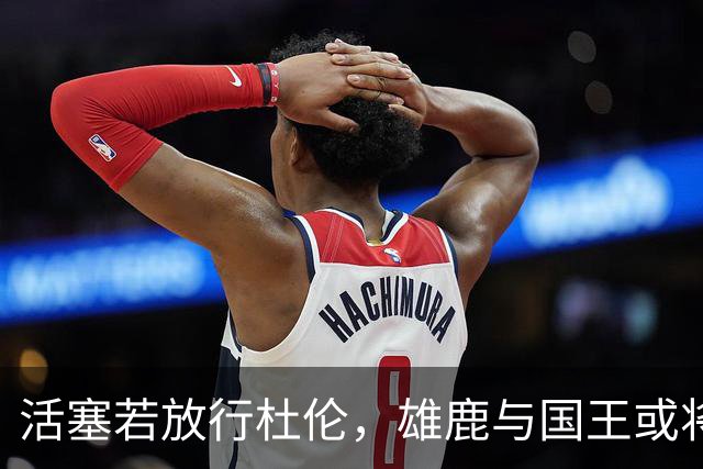 活塞若放行杜伦，雄鹿与国王或将下注豪赌！