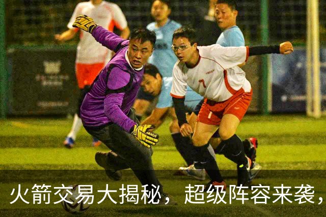 火箭交易大揭秘，超级阵容来袭，你准备好嗨了吗？